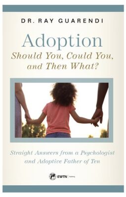 ADOPTION: SHOULD YOU, COULD YOU, AND THEN WHAT? Straight Answers from a Psychologist and Adoptive Father of Ten -Dr. Ray Guarendi